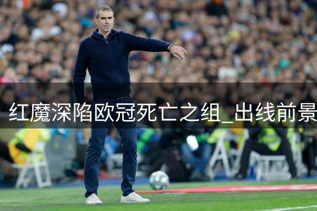 红魔深陷欧冠死亡之组 出线前景堪忧